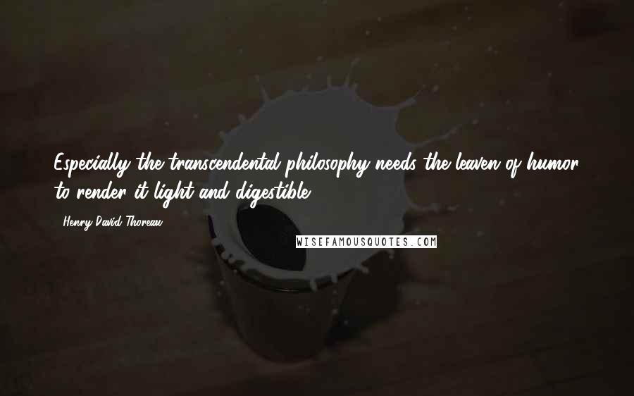 Henry David Thoreau Quotes: Especially the transcendental philosophy needs the leaven of humor to render it light and digestible.