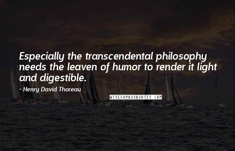 Henry David Thoreau Quotes: Especially the transcendental philosophy needs the leaven of humor to render it light and digestible.