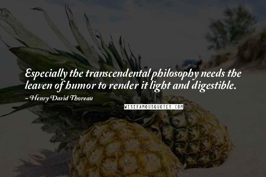 Henry David Thoreau Quotes: Especially the transcendental philosophy needs the leaven of humor to render it light and digestible.
