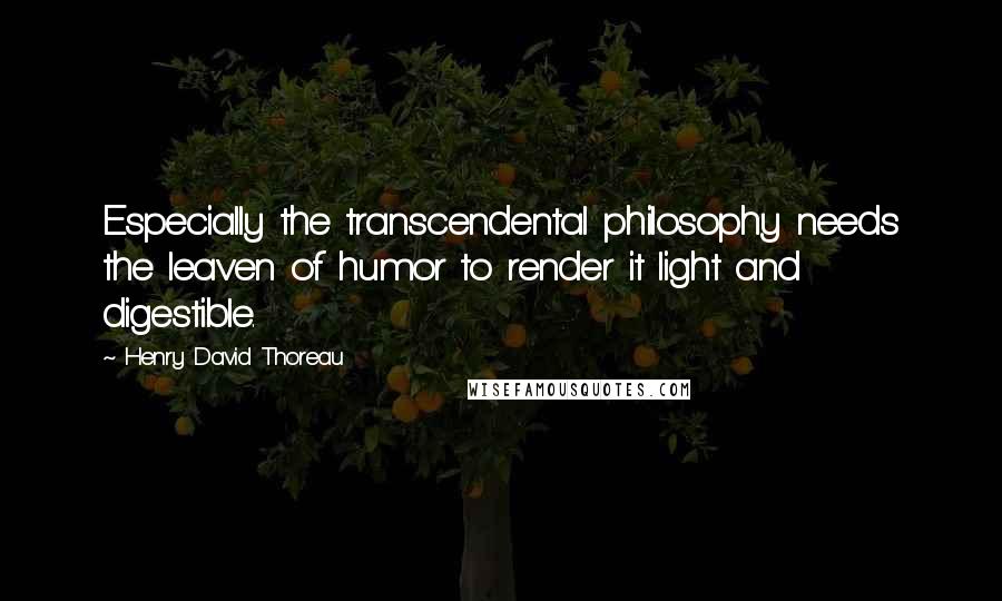 Henry David Thoreau Quotes: Especially the transcendental philosophy needs the leaven of humor to render it light and digestible.