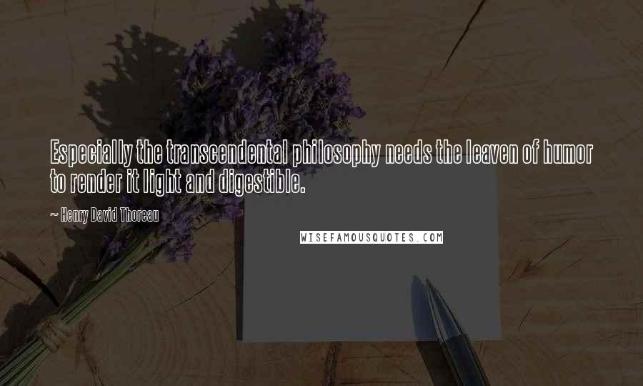 Henry David Thoreau Quotes: Especially the transcendental philosophy needs the leaven of humor to render it light and digestible.