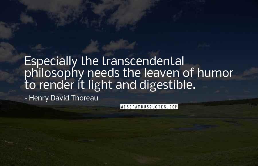 Henry David Thoreau Quotes: Especially the transcendental philosophy needs the leaven of humor to render it light and digestible.