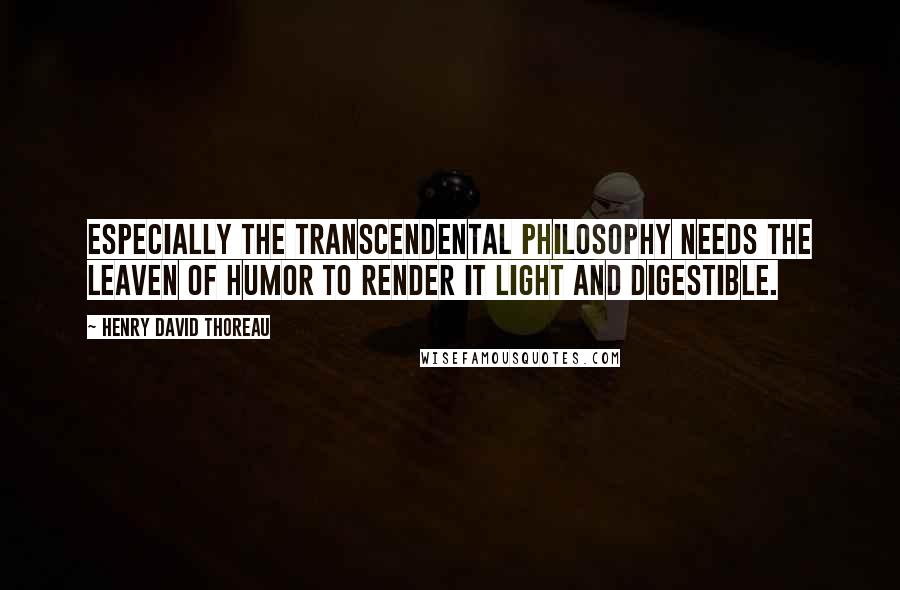 Henry David Thoreau Quotes: Especially the transcendental philosophy needs the leaven of humor to render it light and digestible.