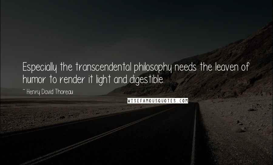 Henry David Thoreau Quotes: Especially the transcendental philosophy needs the leaven of humor to render it light and digestible.