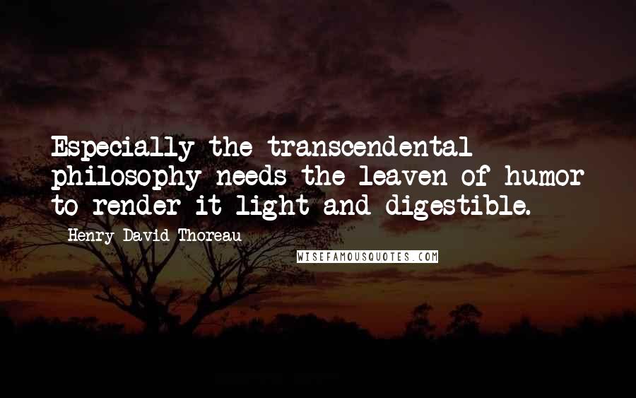 Henry David Thoreau Quotes: Especially the transcendental philosophy needs the leaven of humor to render it light and digestible.