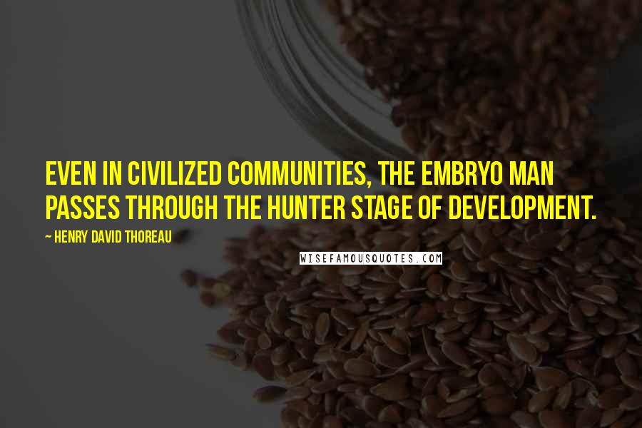 Henry David Thoreau Quotes: Even in civilized communities, the embryo man passes through the hunter stage of development.