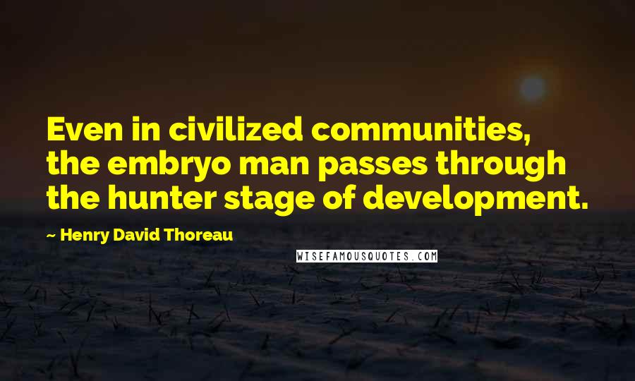 Henry David Thoreau Quotes: Even in civilized communities, the embryo man passes through the hunter stage of development.
