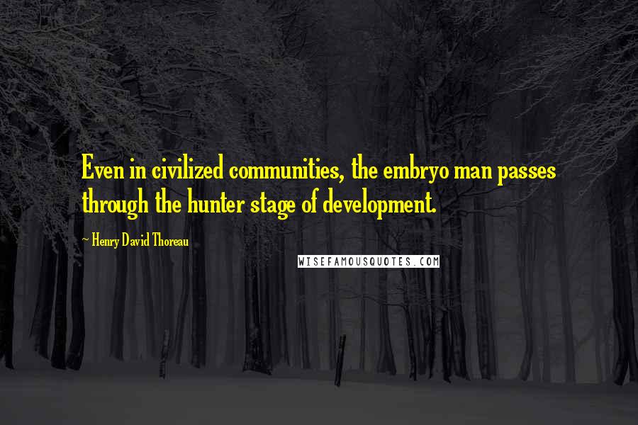 Henry David Thoreau Quotes: Even in civilized communities, the embryo man passes through the hunter stage of development.
