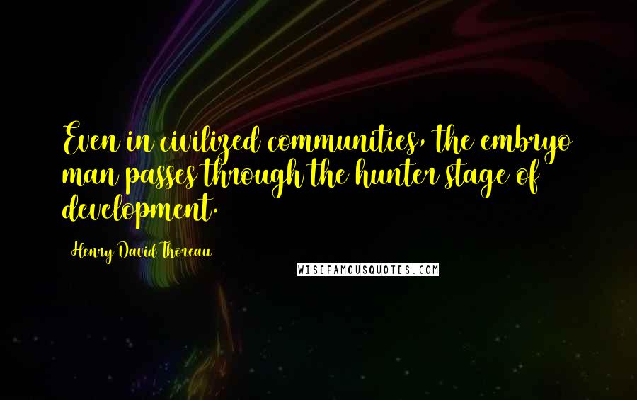 Henry David Thoreau Quotes: Even in civilized communities, the embryo man passes through the hunter stage of development.