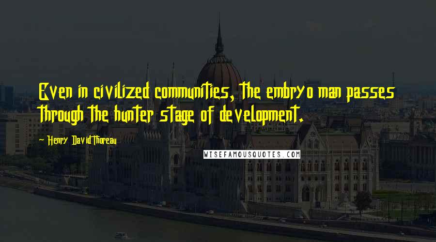 Henry David Thoreau Quotes: Even in civilized communities, the embryo man passes through the hunter stage of development.