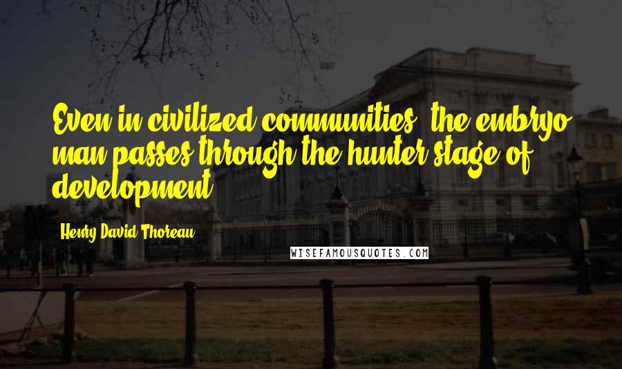 Henry David Thoreau Quotes: Even in civilized communities, the embryo man passes through the hunter stage of development.