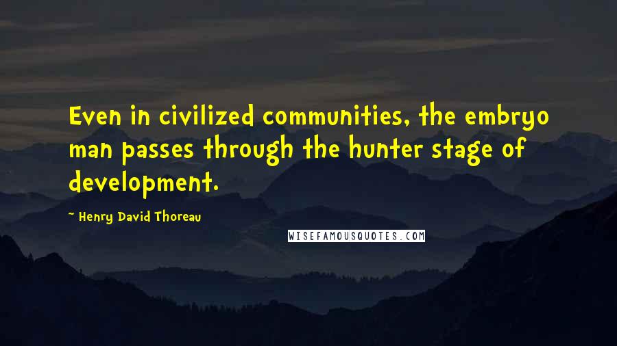 Henry David Thoreau Quotes: Even in civilized communities, the embryo man passes through the hunter stage of development.