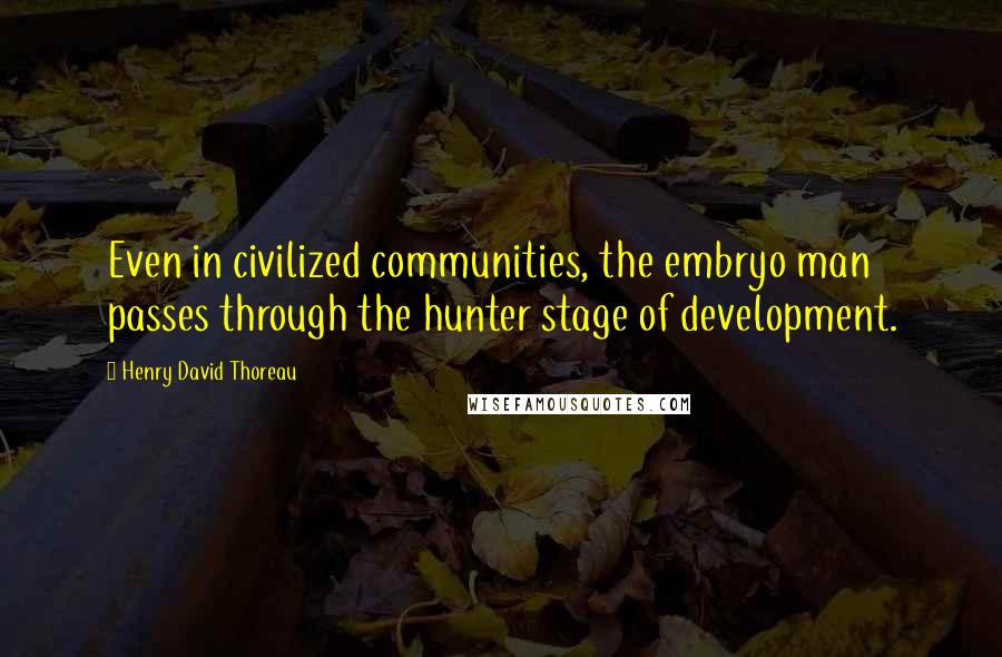 Henry David Thoreau Quotes: Even in civilized communities, the embryo man passes through the hunter stage of development.