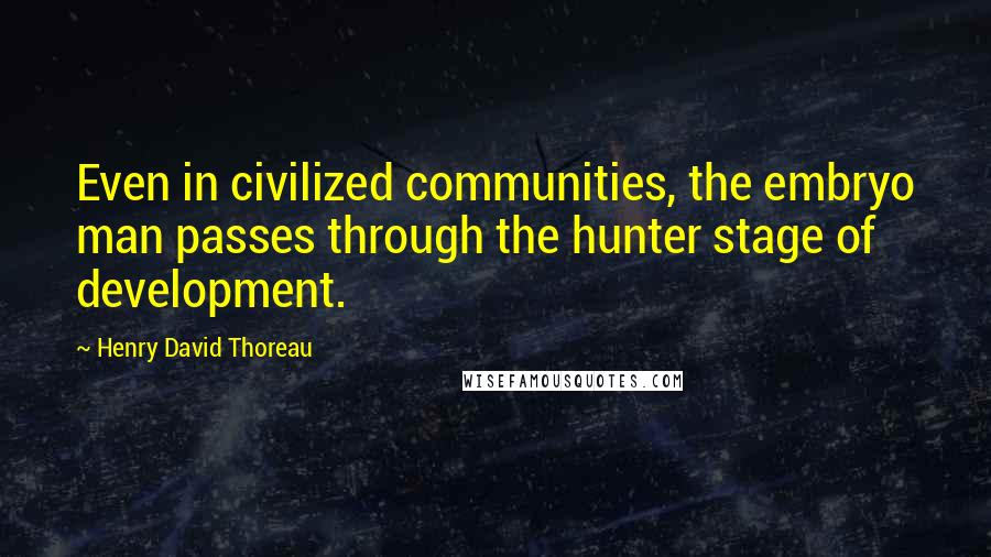 Henry David Thoreau Quotes: Even in civilized communities, the embryo man passes through the hunter stage of development.