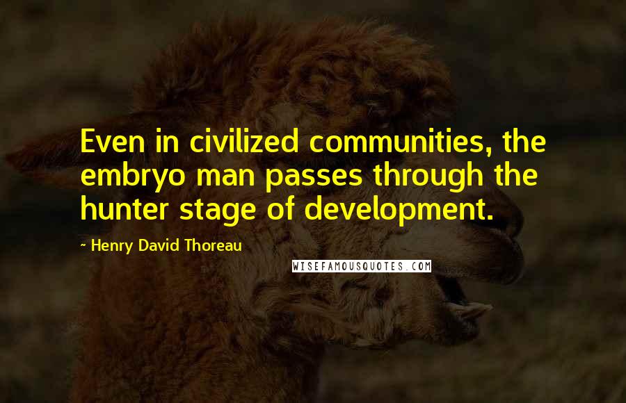 Henry David Thoreau Quotes: Even in civilized communities, the embryo man passes through the hunter stage of development.