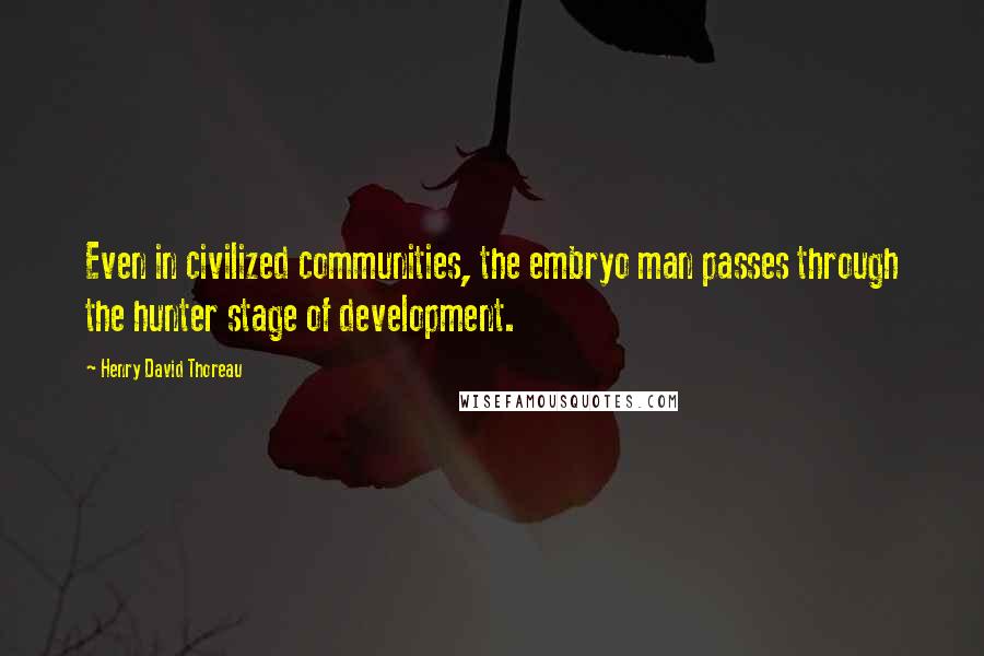 Henry David Thoreau Quotes: Even in civilized communities, the embryo man passes through the hunter stage of development.