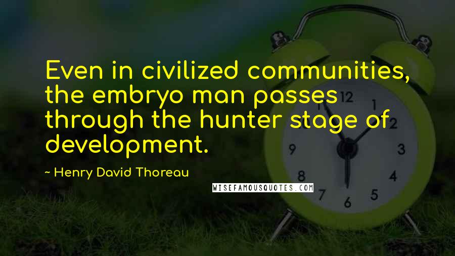 Henry David Thoreau Quotes: Even in civilized communities, the embryo man passes through the hunter stage of development.
