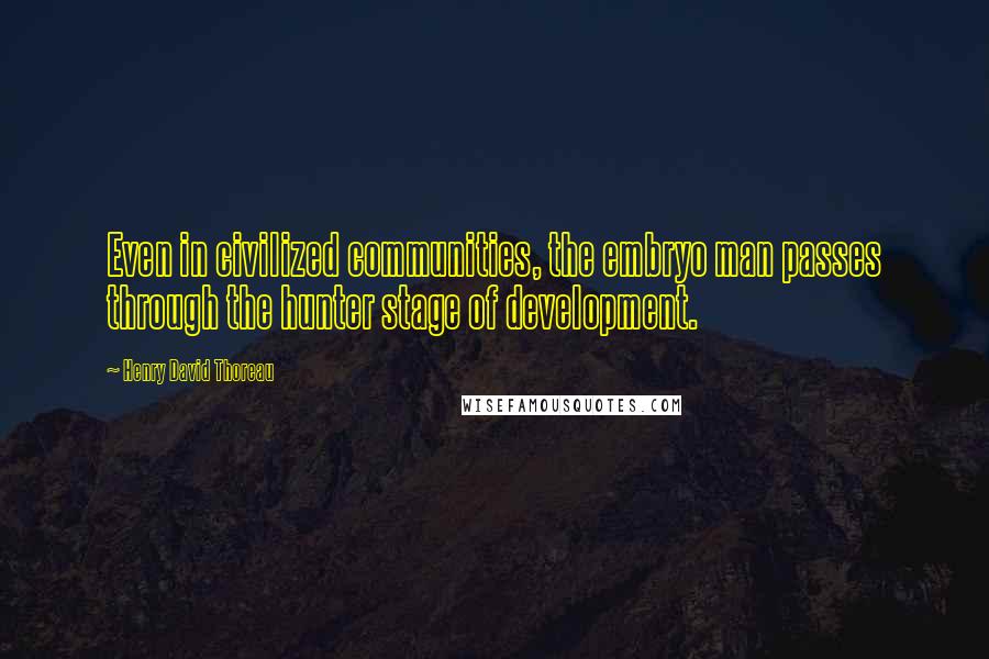 Henry David Thoreau Quotes: Even in civilized communities, the embryo man passes through the hunter stage of development.
