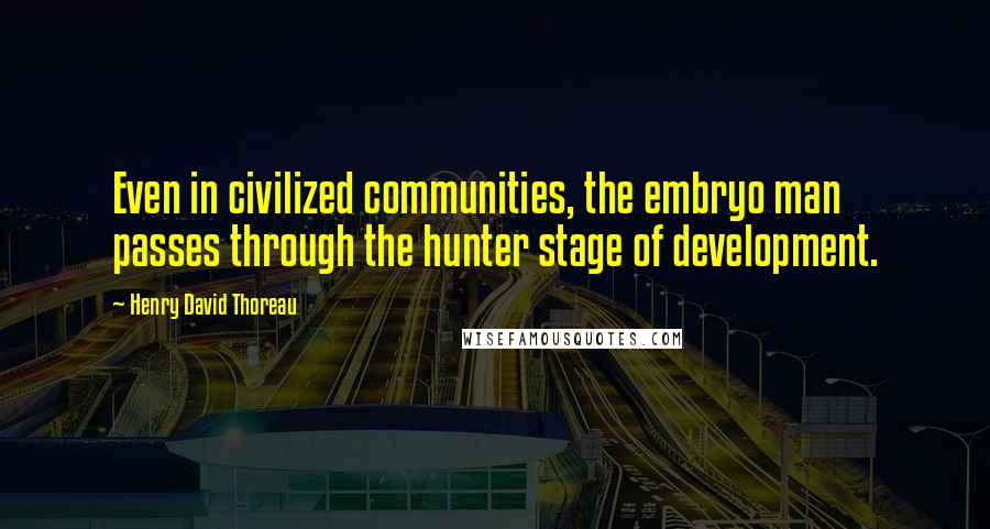 Henry David Thoreau Quotes: Even in civilized communities, the embryo man passes through the hunter stage of development.