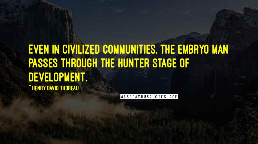 Henry David Thoreau Quotes: Even in civilized communities, the embryo man passes through the hunter stage of development.