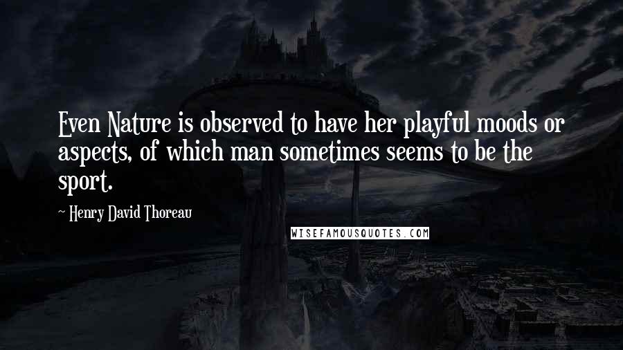 Henry David Thoreau Quotes: Even Nature is observed to have her playful moods or aspects, of which man sometimes seems to be the sport.