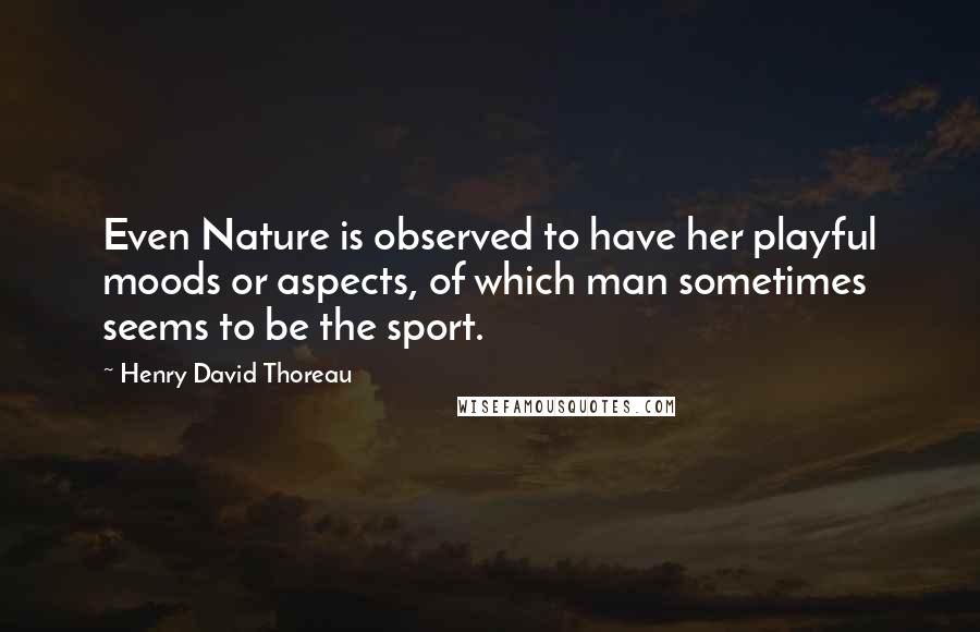 Henry David Thoreau Quotes: Even Nature is observed to have her playful moods or aspects, of which man sometimes seems to be the sport.