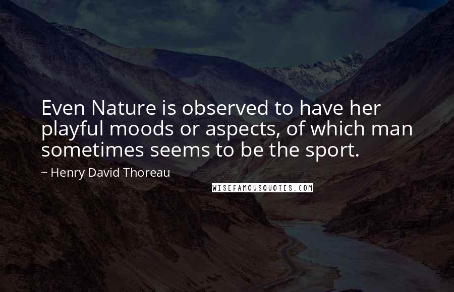 Henry David Thoreau Quotes: Even Nature is observed to have her playful moods or aspects, of which man sometimes seems to be the sport.