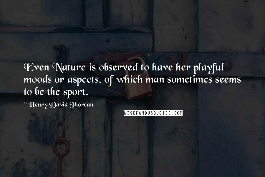 Henry David Thoreau Quotes: Even Nature is observed to have her playful moods or aspects, of which man sometimes seems to be the sport.