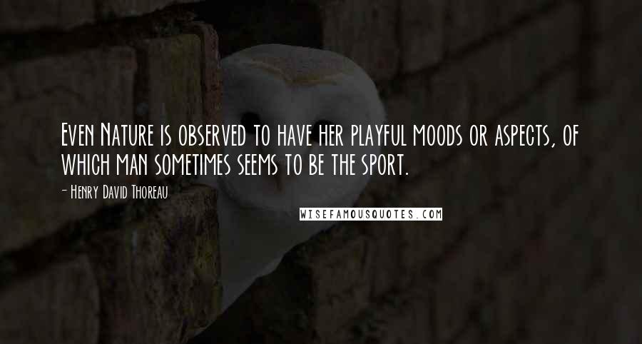 Henry David Thoreau Quotes: Even Nature is observed to have her playful moods or aspects, of which man sometimes seems to be the sport.