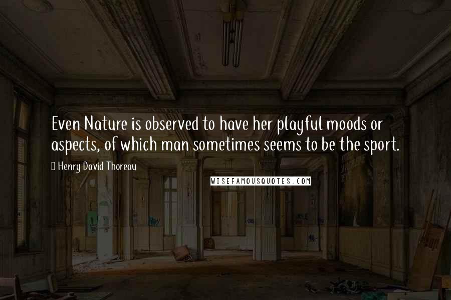 Henry David Thoreau Quotes: Even Nature is observed to have her playful moods or aspects, of which man sometimes seems to be the sport.