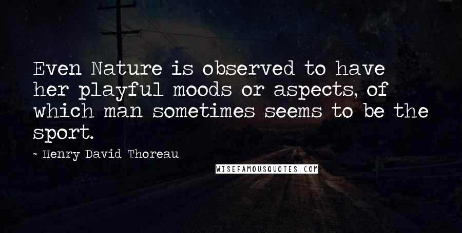 Henry David Thoreau Quotes: Even Nature is observed to have her playful moods or aspects, of which man sometimes seems to be the sport.