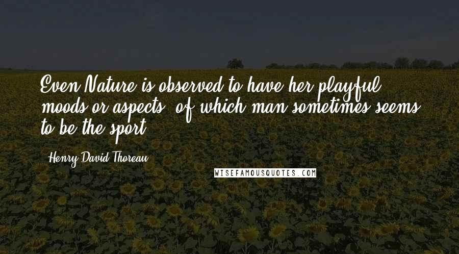 Henry David Thoreau Quotes: Even Nature is observed to have her playful moods or aspects, of which man sometimes seems to be the sport.