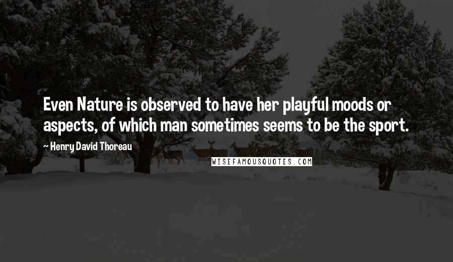 Henry David Thoreau Quotes: Even Nature is observed to have her playful moods or aspects, of which man sometimes seems to be the sport.