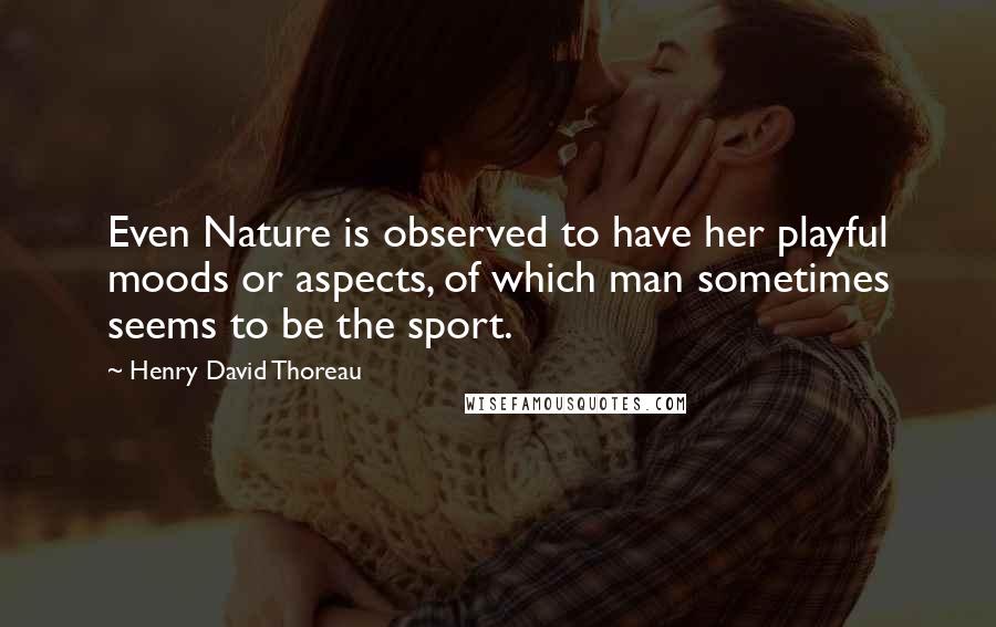 Henry David Thoreau Quotes: Even Nature is observed to have her playful moods or aspects, of which man sometimes seems to be the sport.