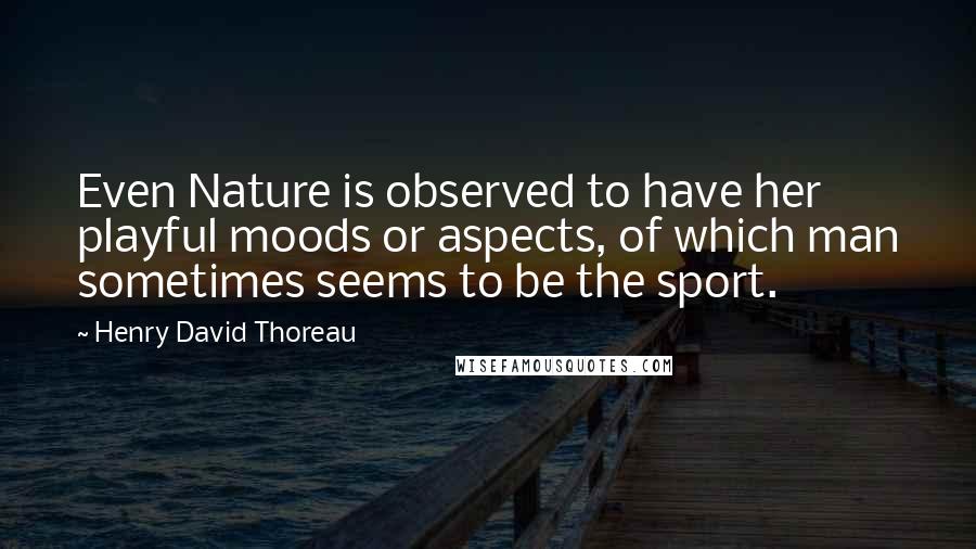 Henry David Thoreau Quotes: Even Nature is observed to have her playful moods or aspects, of which man sometimes seems to be the sport.