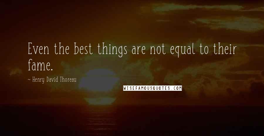 Henry David Thoreau Quotes: Even the best things are not equal to their fame.