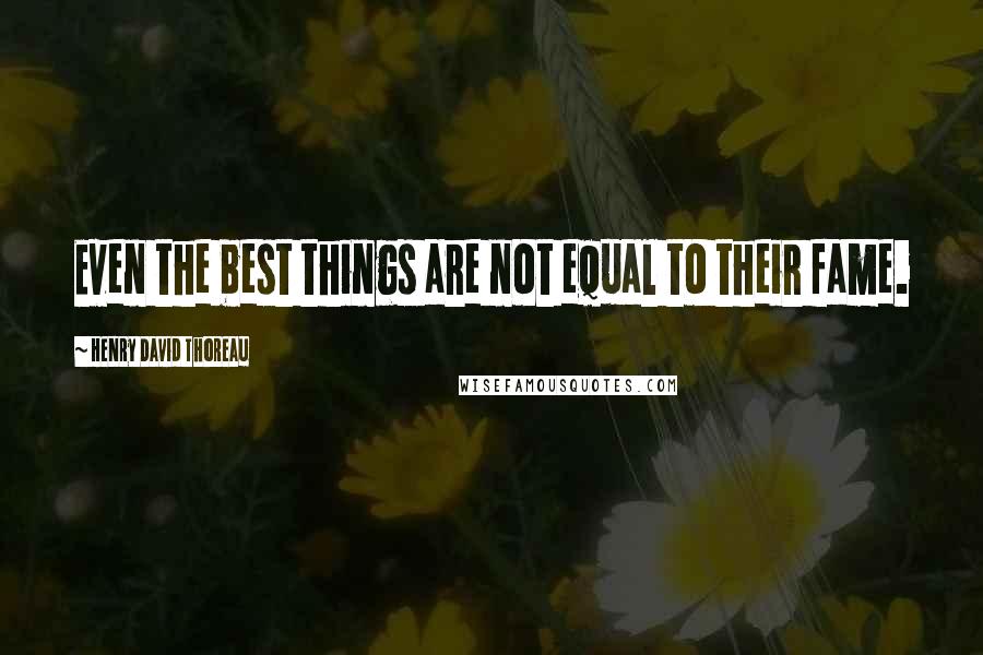 Henry David Thoreau Quotes: Even the best things are not equal to their fame.