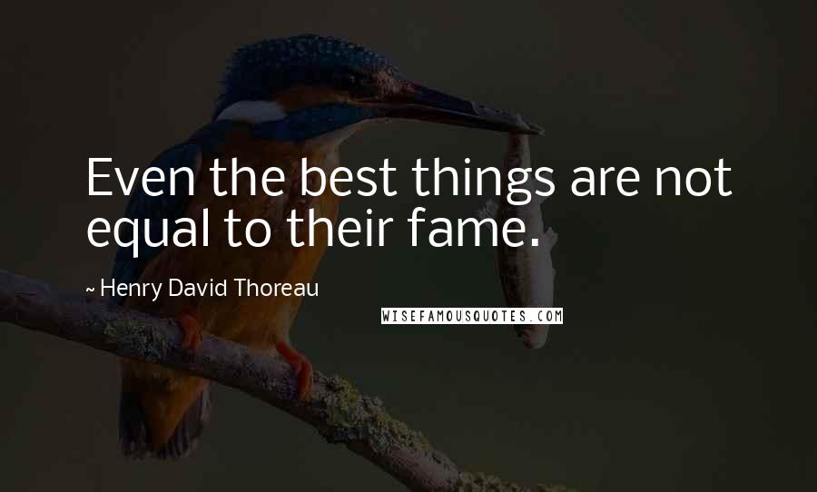Henry David Thoreau Quotes: Even the best things are not equal to their fame.