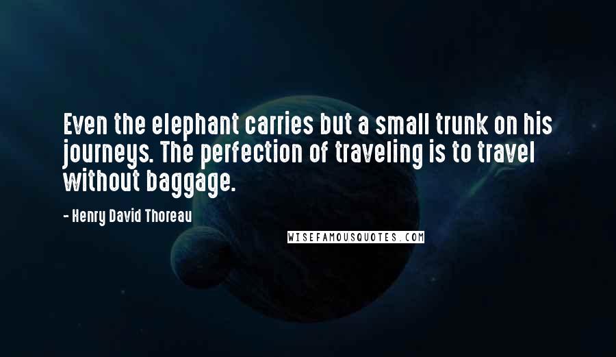 Henry David Thoreau Quotes: Even the elephant carries but a small trunk on his journeys. The perfection of traveling is to travel without baggage.