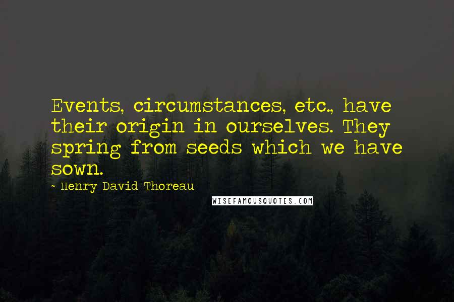 Henry David Thoreau Quotes: Events, circumstances, etc., have their origin in ourselves. They spring from seeds which we have sown.