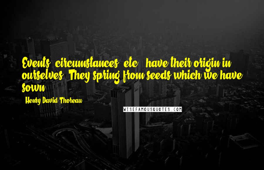 Henry David Thoreau Quotes: Events, circumstances, etc., have their origin in ourselves. They spring from seeds which we have sown.