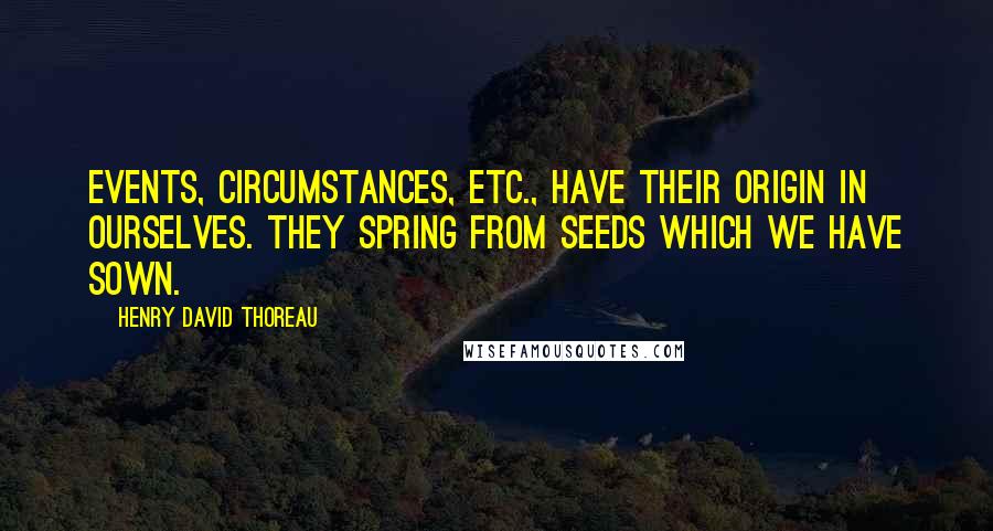 Henry David Thoreau Quotes: Events, circumstances, etc., have their origin in ourselves. They spring from seeds which we have sown.