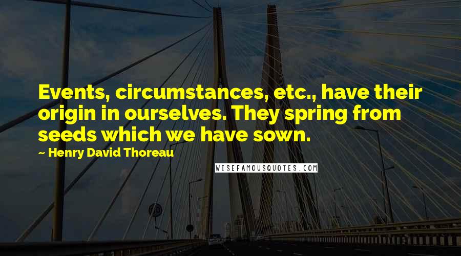 Henry David Thoreau Quotes: Events, circumstances, etc., have their origin in ourselves. They spring from seeds which we have sown.