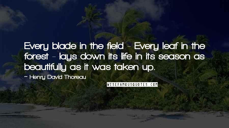 Henry David Thoreau Quotes: Every blade in the field - Every leaf in the forest - lays down its life in its season as beautifully as it was taken up.