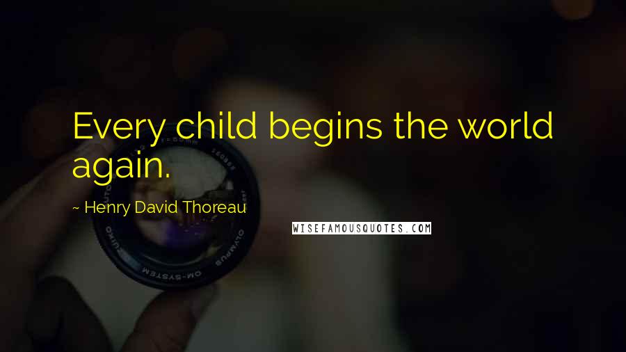 Henry David Thoreau Quotes: Every child begins the world again.