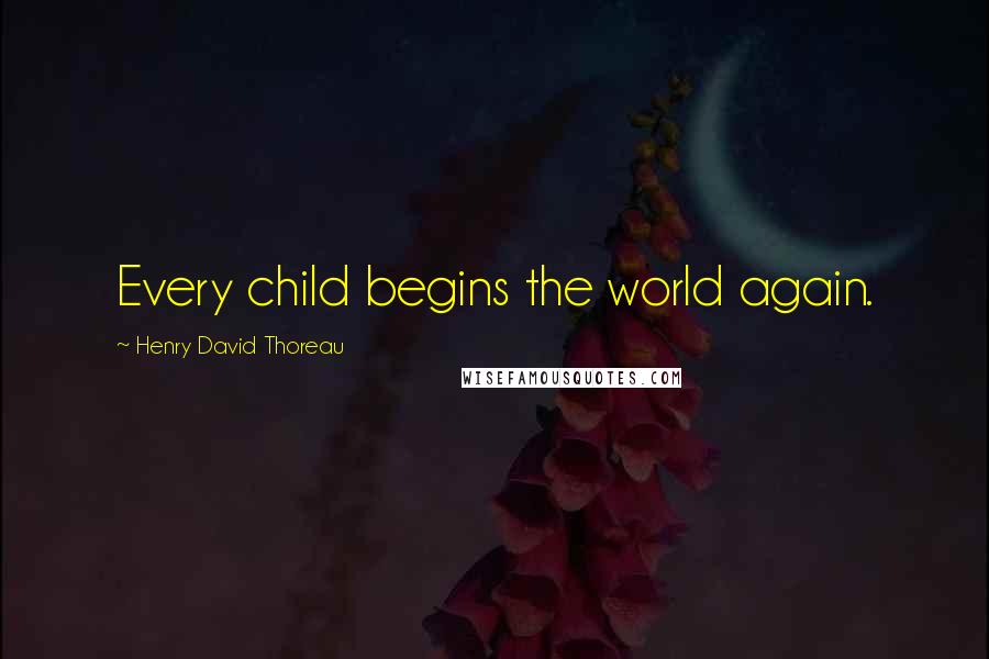 Henry David Thoreau Quotes: Every child begins the world again.