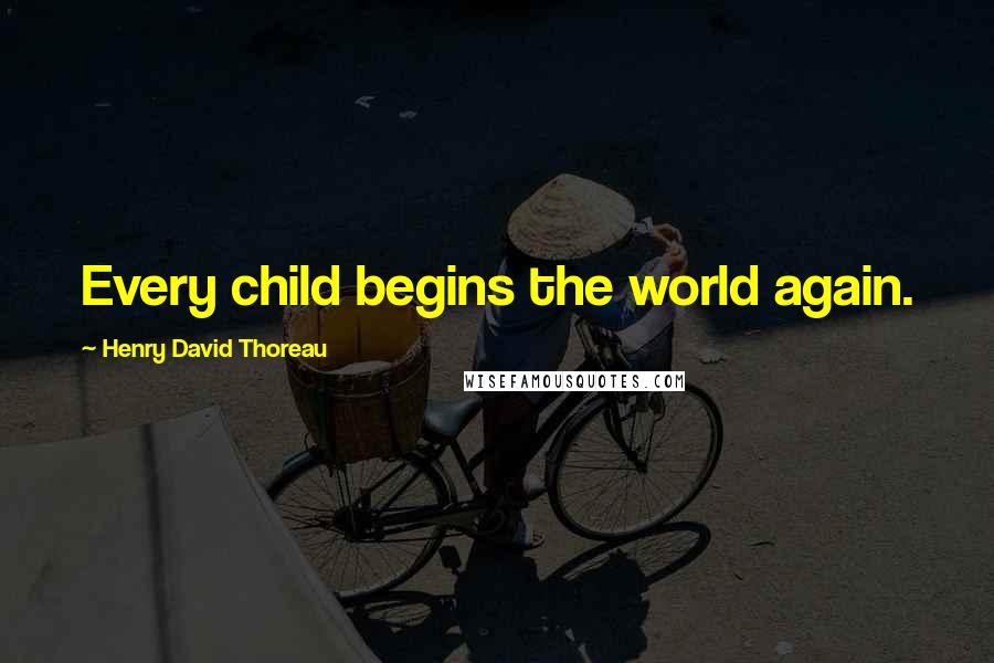 Henry David Thoreau Quotes: Every child begins the world again.