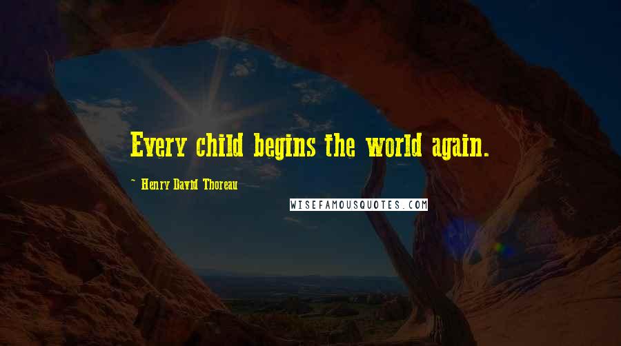 Henry David Thoreau Quotes: Every child begins the world again.