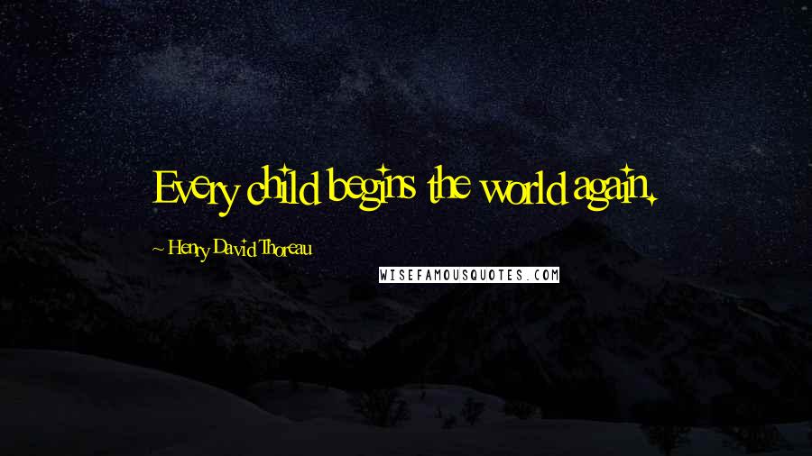 Henry David Thoreau Quotes: Every child begins the world again.