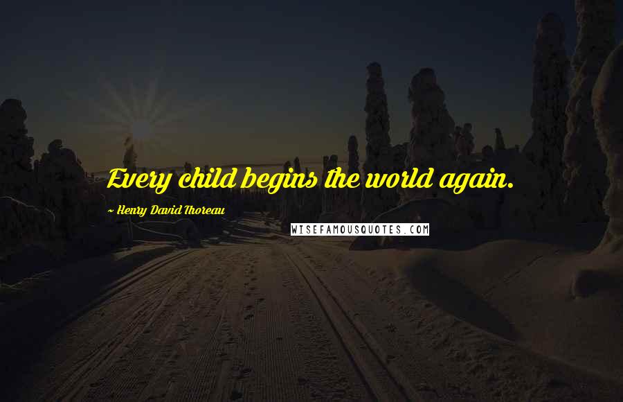 Henry David Thoreau Quotes: Every child begins the world again.